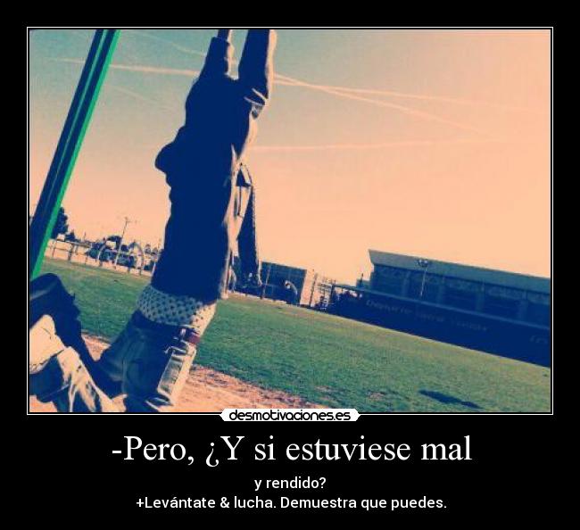 -Pero, ¿Y si estuviese mal - y rendido?
+Levántate & lucha. Demuestra que puedes.
