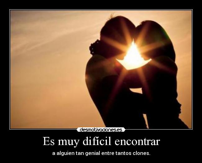 Es muy difícil encontrar - a alguien tan genial entre tantos clones.