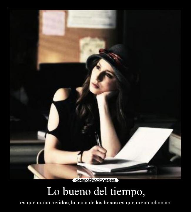 Lo bueno del tiempo, - es que curan heridas, lo malo de los besos es que crean adicción.