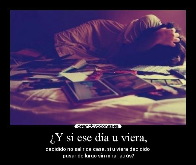 ¿Y si ese día u viera, - decidido no salir de casa, si u viera decidido
pasar de largo sin mirar atrás?