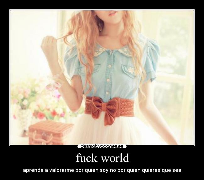 fuck world - aprende a valorarme por quien soy no por quien quieres que sea