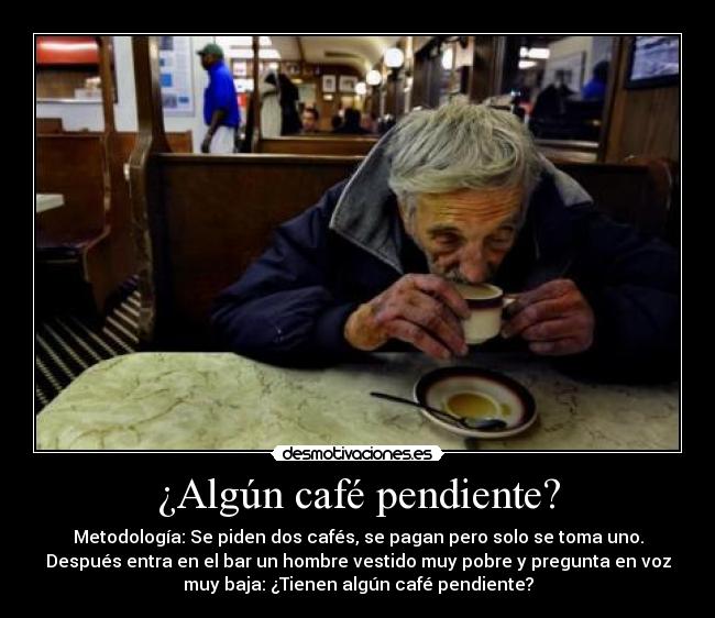 ¿Algún café pendiente? - Metodología: Se piden dos cafés, se pagan pero solo se toma uno.
Después entra en el bar un hombre vestido muy pobre y pregunta en voz
muy baja: ¿Tienen algún café pendiente?