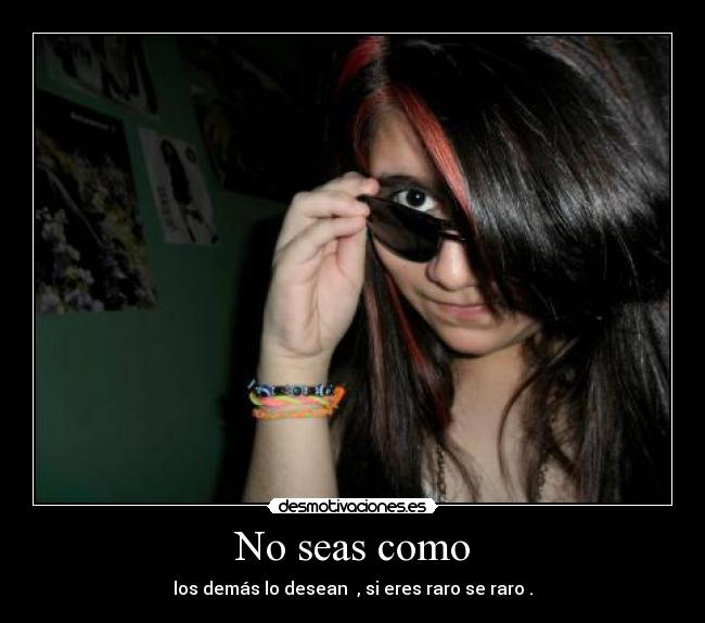 No seas como - los demás lo desean  , si eres raro se raro .