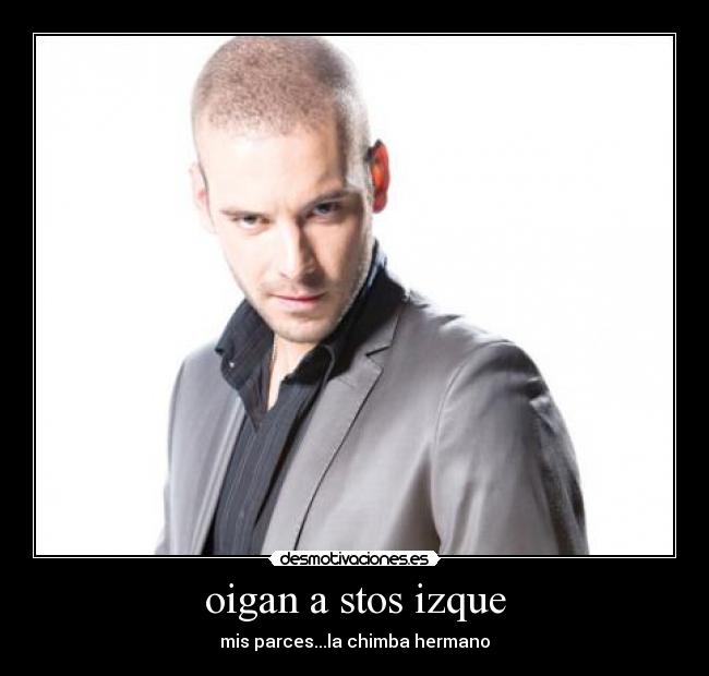 oigan a stos izque - mis parces...la chimba hermano