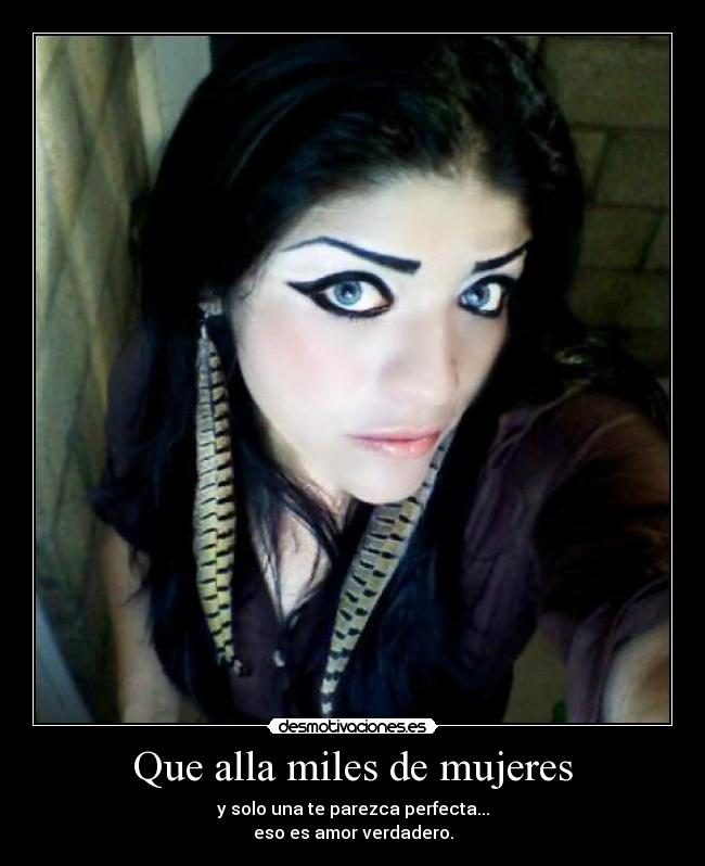 Que alla miles de mujeres - y solo una te parezca perfecta...
eso es amor verdadero.
