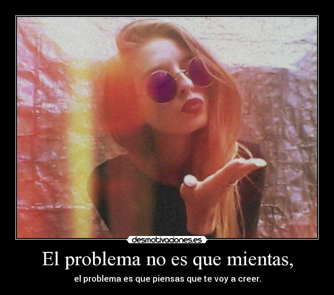 El problema no es que mientas, - el problema es que piensas que te voy a creer.