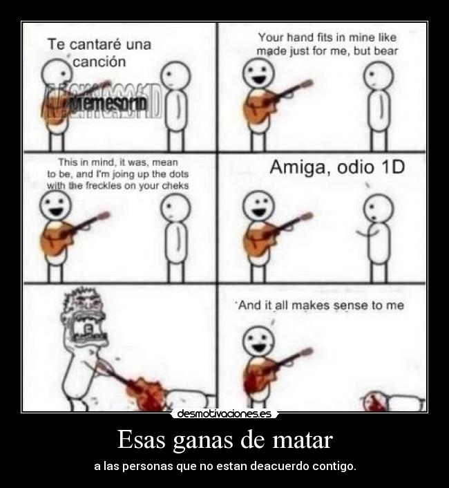 Esas ganas de matar - a las personas que no estan deacuerdo contigo.