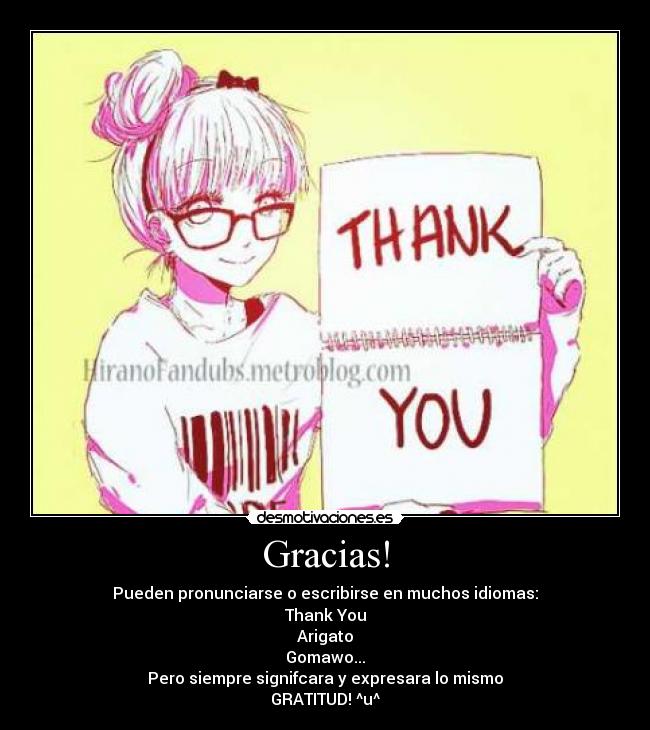 Gracias! - Pueden pronunciarse o escribirse en muchos idiomas:
Thank You
Arigato
Gomawo...
Pero siempre signifcara y expresara lo mismo
GRATITUD! ^u^