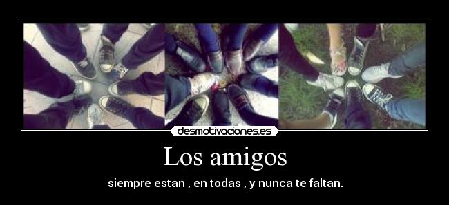 Los amigos - siempre estan , en todas , y nunca te faltan.