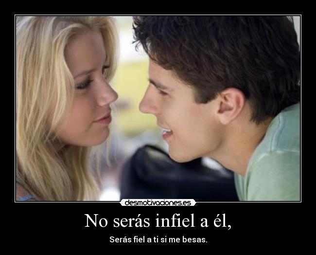 No serás infiel a él, - Serás fiel a ti si me besas.