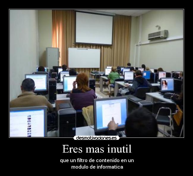 Eres mas inutil - que un filtro de contenido en un
 modulo de informatica