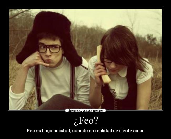 ¿Feo? - Feo es fingir amistad, cuando en realidad se siente amor.