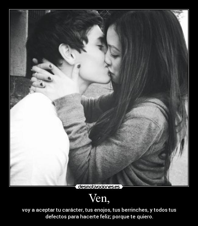 Ven, - voy a aceptar tu carácter, tus enojos, tus berrinches, y todos tus
defectos para hacerte feliz; porque te quiero.