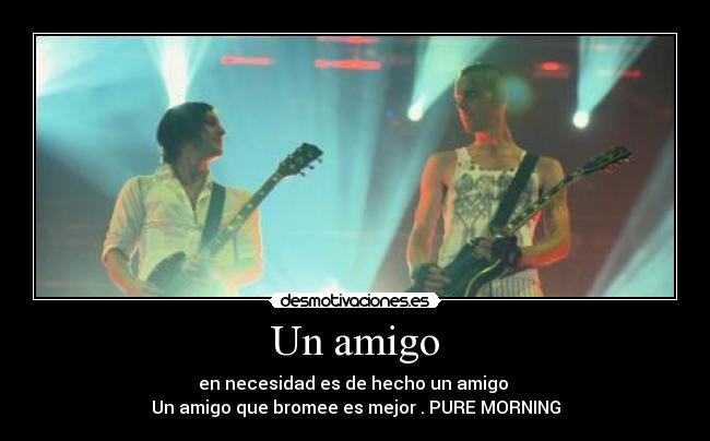 Un amigo - en necesidad es de hecho un amigo
Un amigo que bromee es mejor . PURE MORNING