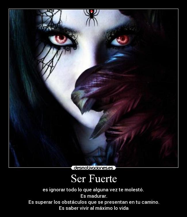 Ser Fuerte - es ignorar todo lo que alguna vez te molestó. 
Es madurar.
Es superar los obstáculos que se presentan en tu camino.
Es saber vivir al máximo lo vida