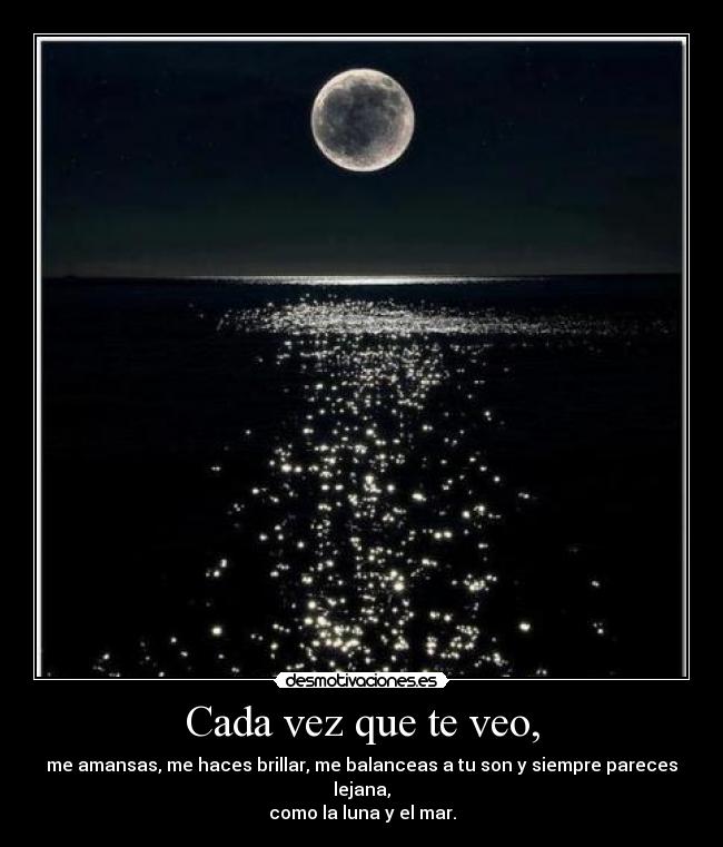 Cada vez que te veo, - me amansas, me haces brillar, me balanceas a tu son y siempre pareces lejana,
como la luna y el mar.