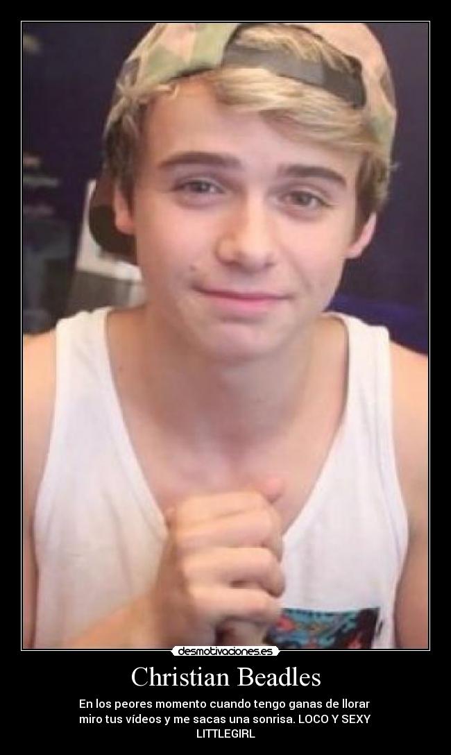 Christian Beadles - En los peores momento cuando tengo ganas de llorar 
miro tus vídeos y me sacas una sonrisa. LOCO Y SEXY 
LITTLEGIRL