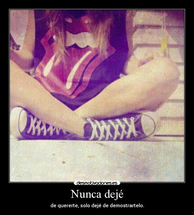 Nunca dejé - de quererte, solo dejé de demostrartelo.