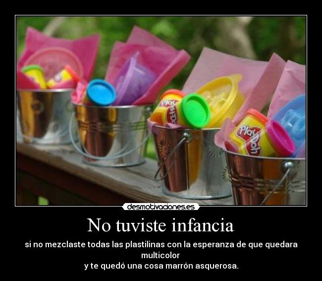 No tuviste infancia - si no mezclaste todas las plastilinas con la esperanza de que quedara multicolor
y te quedó una cosa marrón asquerosa.