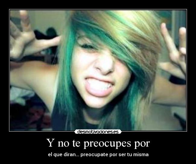 Y no te preocupes por - el que diran... preocupate por ser tu misma