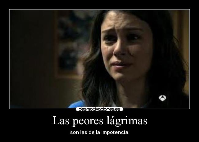 Las peores lágrimas - son las de la impotencia.