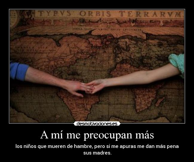 A mí me preocupan más - los niños que mueren de hambre, pero si me apuras me dan más pena sus madres.