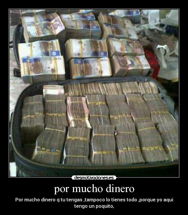 por mucho dinero - Por mucho dinero q tu tengas ,tampoco lo tienes todo ,porque yo aqui
tengo un poquito,