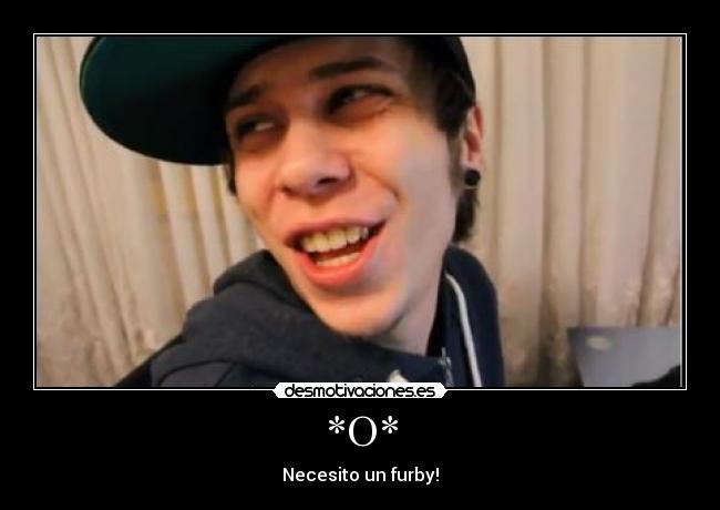 *O* - Necesito un furby!