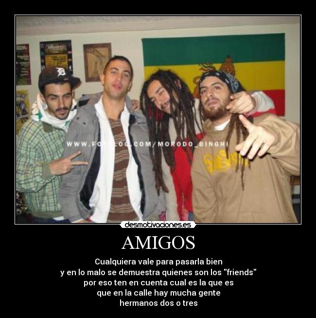 AMIGOS - Cualquiera vale para pasarla bien
y en lo malo se demuestra quienes son los friends
por eso ten en cuenta cual es la que es
que en la calle hay mucha gente
hermanos dos o tres