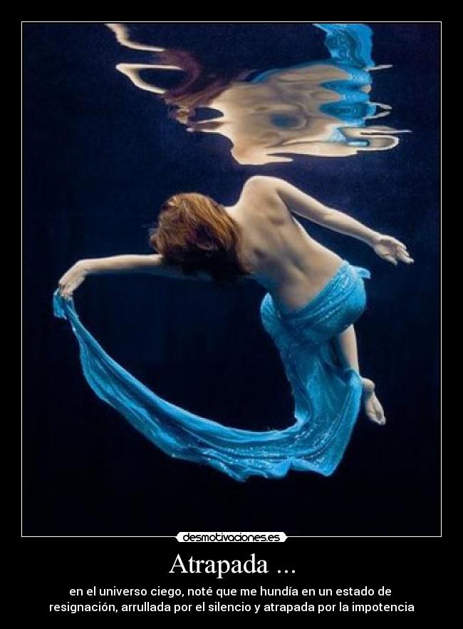Atrapada ... - en el universo ciego, noté que me hundía en un estado de 
resignación, arrullada por el silencio y atrapada por la impotencia