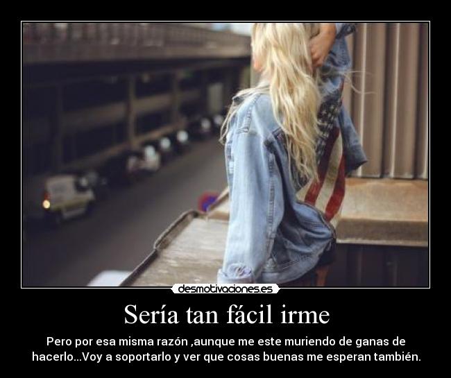 Sería tan fácil irme - Pero por esa misma razón ,aunque me este muriendo de ganas de
hacerlo...Voy a soportarlo y ver que cosas buenas me esperan también.