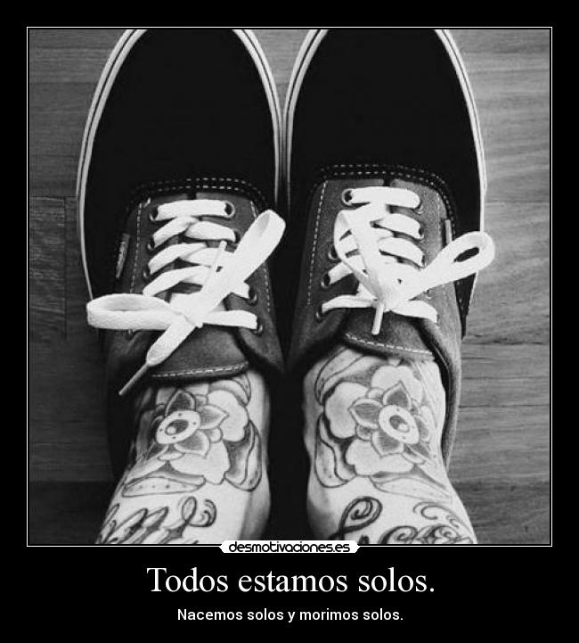 Todos estamos solos. - Nacemos solos y morimos solos.