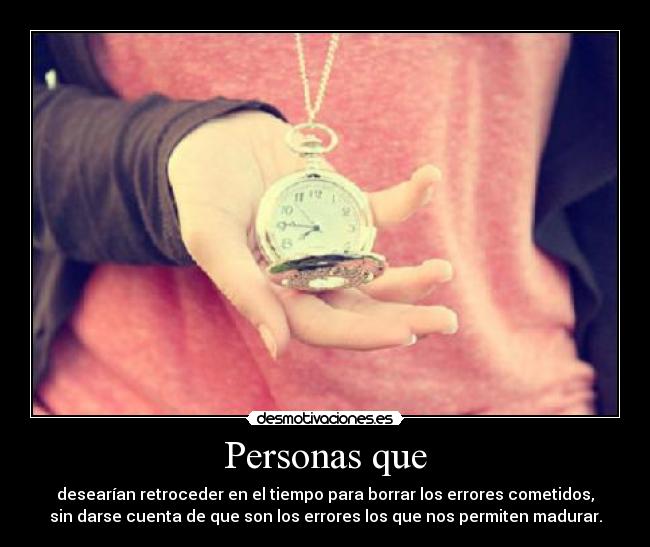 Personas que - desearían retroceder en el tiempo para borrar los errores cometidos,
sin darse cuenta de que son los errores los que nos permiten madurar.
