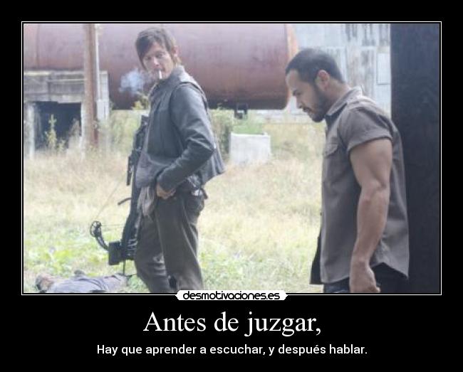 Antes de juzgar, - Hay que aprender a escuchar, y después hablar.