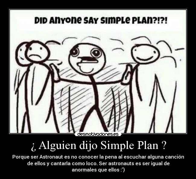 ¿ Alguien dijo Simple Plan ? - Porque ser Astronaut es no conocer la pena al escuchar alguna canción
de ellos y cantarla como loco. Ser astronauts es ser igual de
anormales que ellos :)