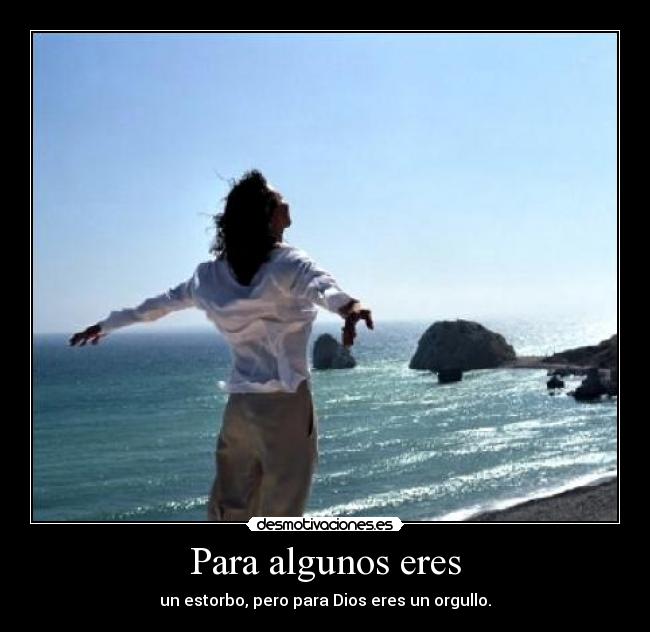 Para algunos eres - un estorbo, pero para Dios eres un orgullo.