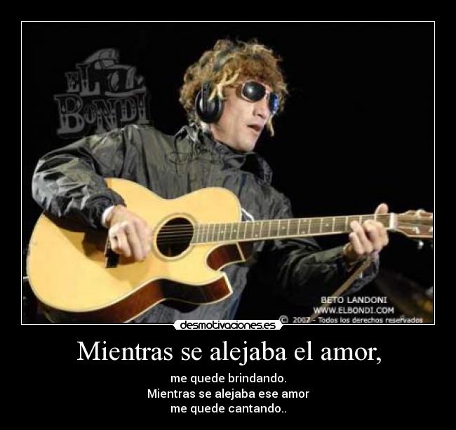 Mientras se alejaba el amor, - me quede brindando.
Mientras se alejaba ese amor
me quede cantando..