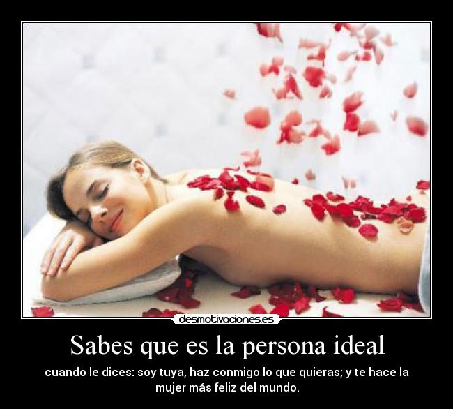 Sabes que es la persona ideal - cuando le dices: soy tuya, haz conmigo lo que quieras; y te hace la
mujer más feliz del mundo.