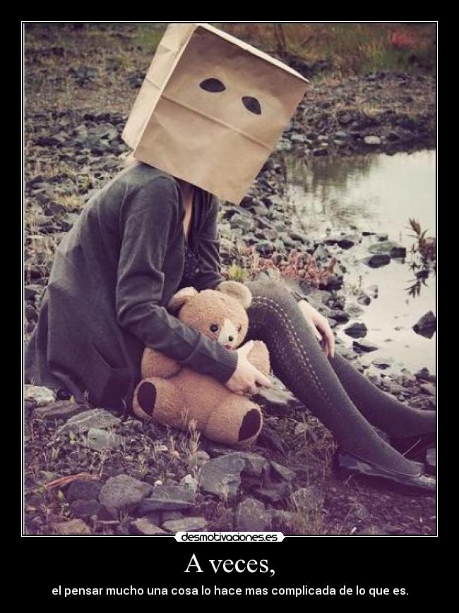 A veces, - el pensar mucho una cosa lo hace mas complicada de lo que es.