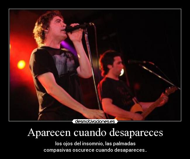 Aparecen cuando desapareces - los ojos del insomnio, las palmadas
compasivas oscurece cuando desapareces..