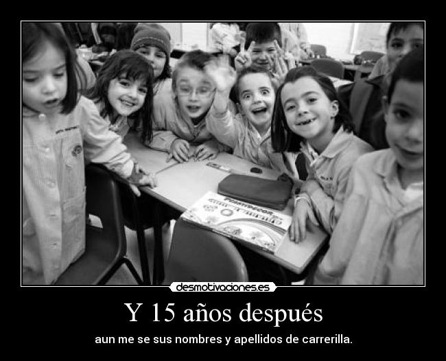 Y 15 años después - aun me se sus nombres y apellidos de carrerilla.