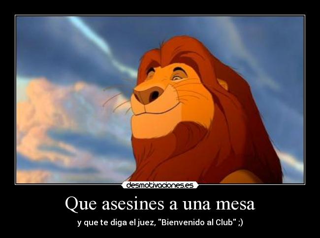 Que asesines a una mesa - y que te diga el juez, Bienvenido al Club ;)