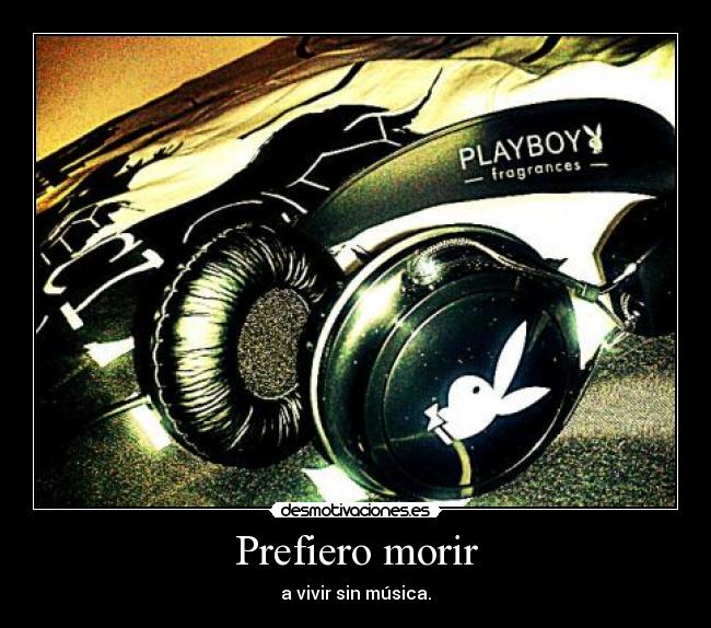 Prefiero morir - a vivir sin música.