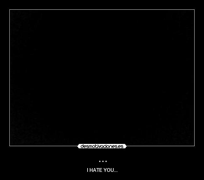 ... - I HATE YOU...