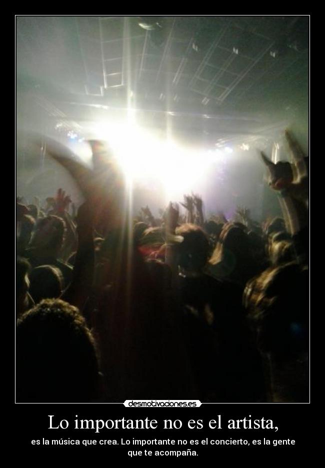 Lo importante no es el artista, - es la música que crea. Lo importante no es el concierto, es la gente que te acompaña.