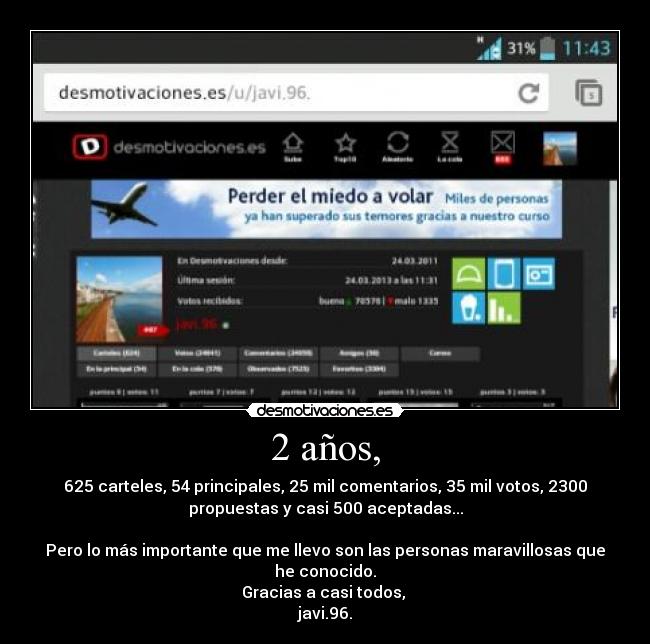 2 años, - 625 carteles, 54 principales, 25 mil comentarios, 35 mil votos, 2300
propuestas y casi 500 aceptadas...

Pero lo más importante que me llevo son las personas maravillosas que
he conocido.
Gracias a casi todos, 
javi.96.