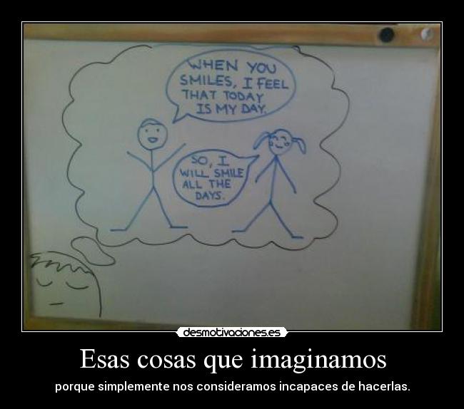 Esas cosas que imaginamos - porque simplemente nos consideramos incapaces de hacerlas.