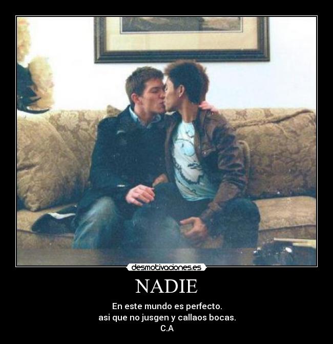 NADIE - En este mundo es perfecto.
asi que no jusgen y callaos bocas.
C.A