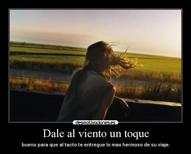 Dale al viento un toque - bueno para que al tacto te entregue lo mas hermoso de su viaje.