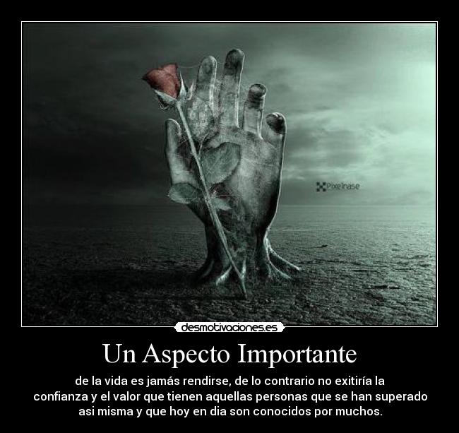 Un Aspecto Importante - de la vida es jamás rendirse, de lo contrario no exitiría la
confianza y el valor que tienen aquellas personas que se han superado
asi misma y que hoy en dia son conocidos por muchos.